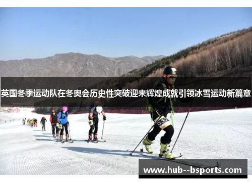英国冬季运动队在冬奥会历史性突破迎来辉煌成就引领冰雪运动新篇章