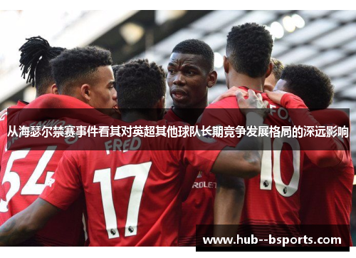 从海瑟尔禁赛事件看其对英超其他球队长期竞争发展格局的深远影响