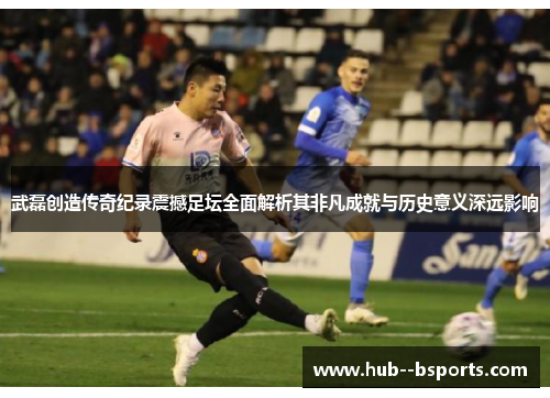 武磊创造传奇纪录震撼足坛全面解析其非凡成就与历史意义深远影响