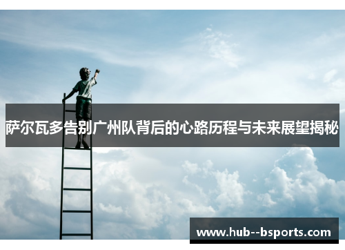 萨尔瓦多告别广州队背后的心路历程与未来展望揭秘