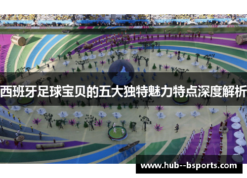 西班牙足球宝贝的五大独特魅力特点深度解析