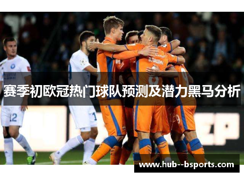 赛季初欧冠热门球队预测及潜力黑马分析