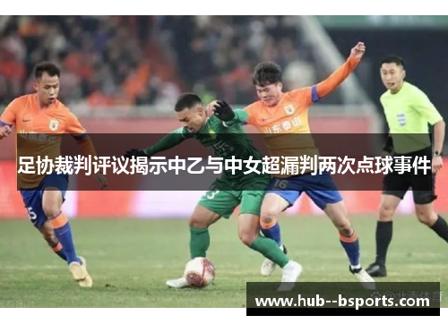 足协裁判评议揭示中乙与中女超漏判两次点球事件