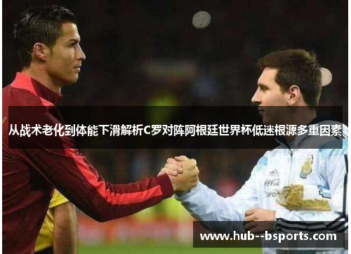 从战术老化到体能下滑解析C罗对阵阿根廷世界杯低迷根源多重因素