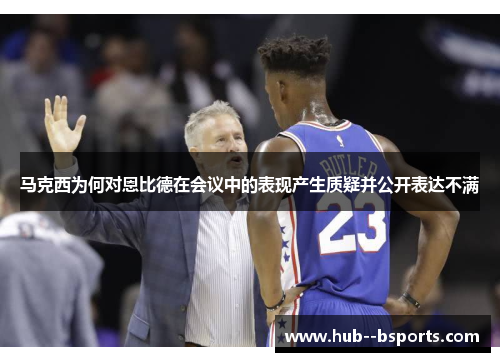 马克西为何对恩比德在会议中的表现产生质疑并公开表达不满