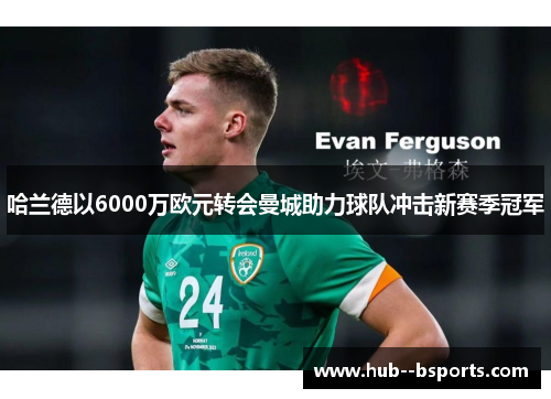 哈兰德以6000万欧元转会曼城助力球队冲击新赛季冠军