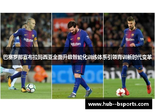 巴塞罗那宣布拉玛西亚全面升级智能化训练体系引领青训新时代变革