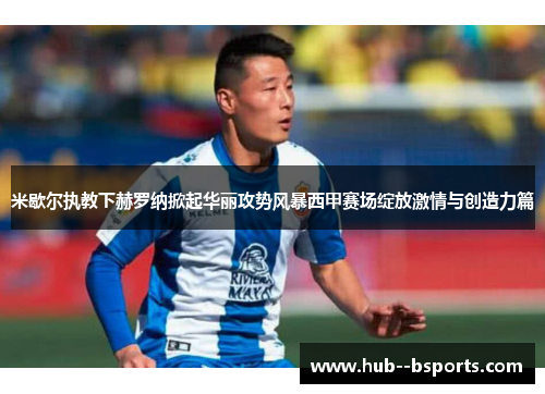 米歇尔执教下赫罗纳掀起华丽攻势风暴西甲赛场绽放激情与创造力篇