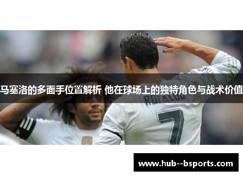 马塞洛的多面手位置解析 他在球场上的独特角色与战术价值